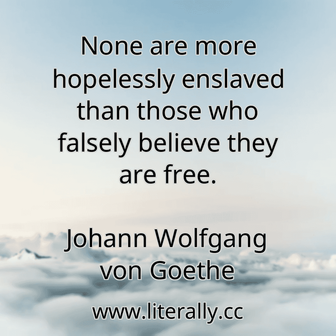 None are more hopelessly enslaved than those who falsely believe they are free.
Johann Wolfgang von Goethe
