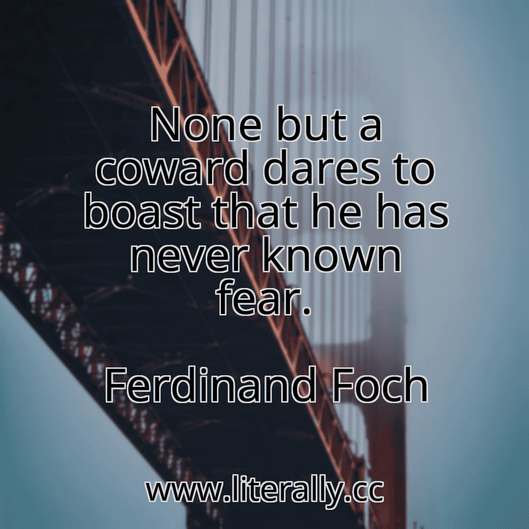 None but a coward dares to boast that he has never known fear.
Ferdinand Foch
