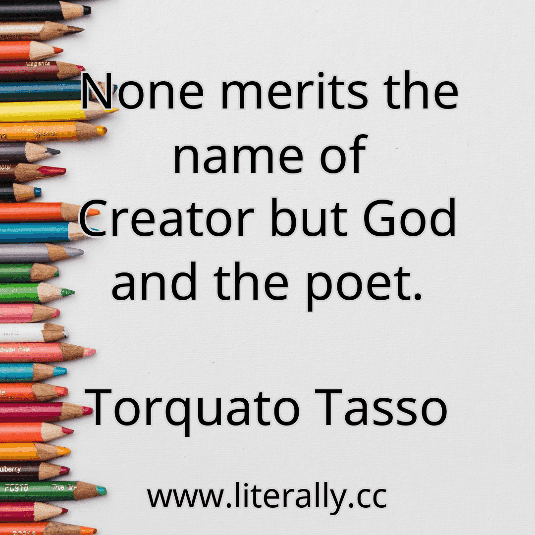 None merits the name of Creator but God and the poet.
Torquato Tasso

