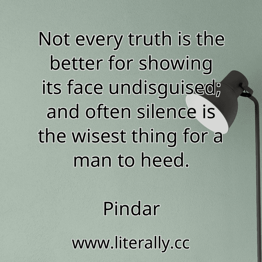 Not every truth is the better for showing its face undisguised; and often silence is the wisest thing for a man to heed.
Pindar
