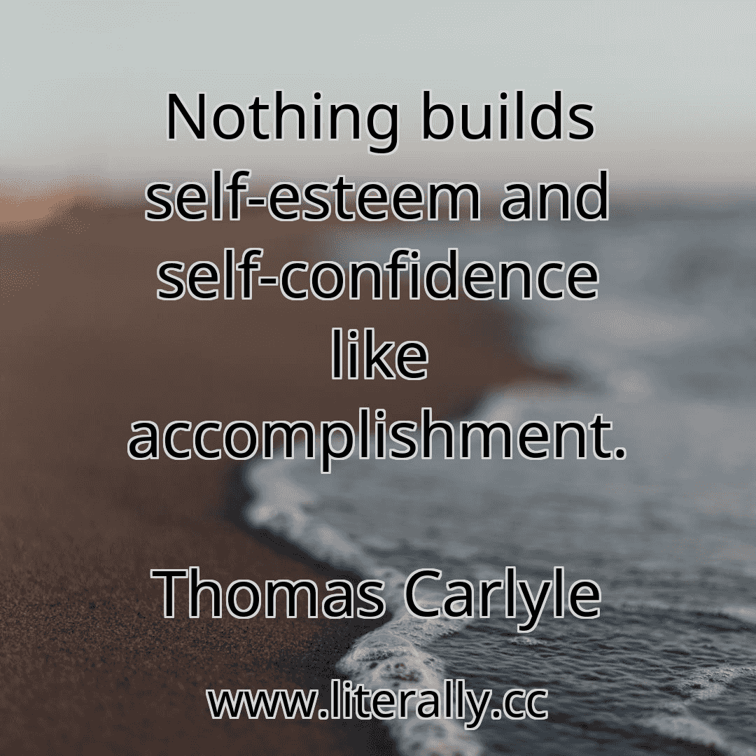 Nothing builds self-esteem and self-confidence like accomplishment.
Thomas Carlyle
