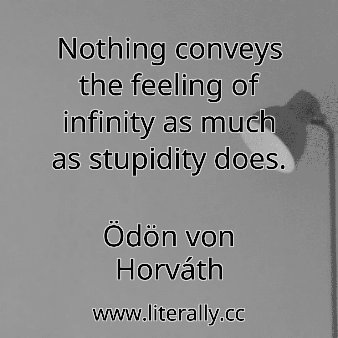 Nothing conveys the feeling of infinity as much as stupidity does.
Ödön von Horváth
