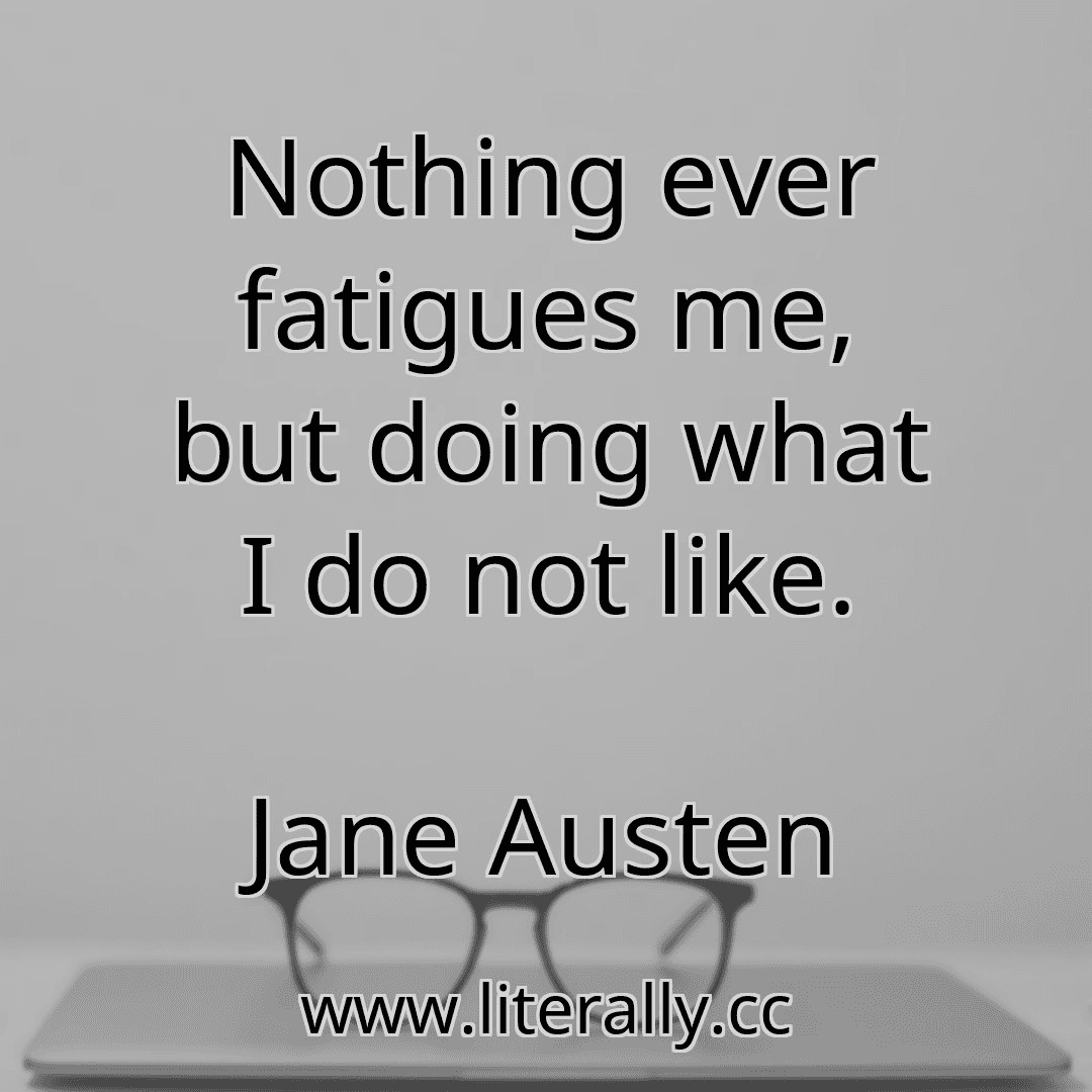 Nothing ever fatigues me, but doing what I do not like.
Jane Austen
