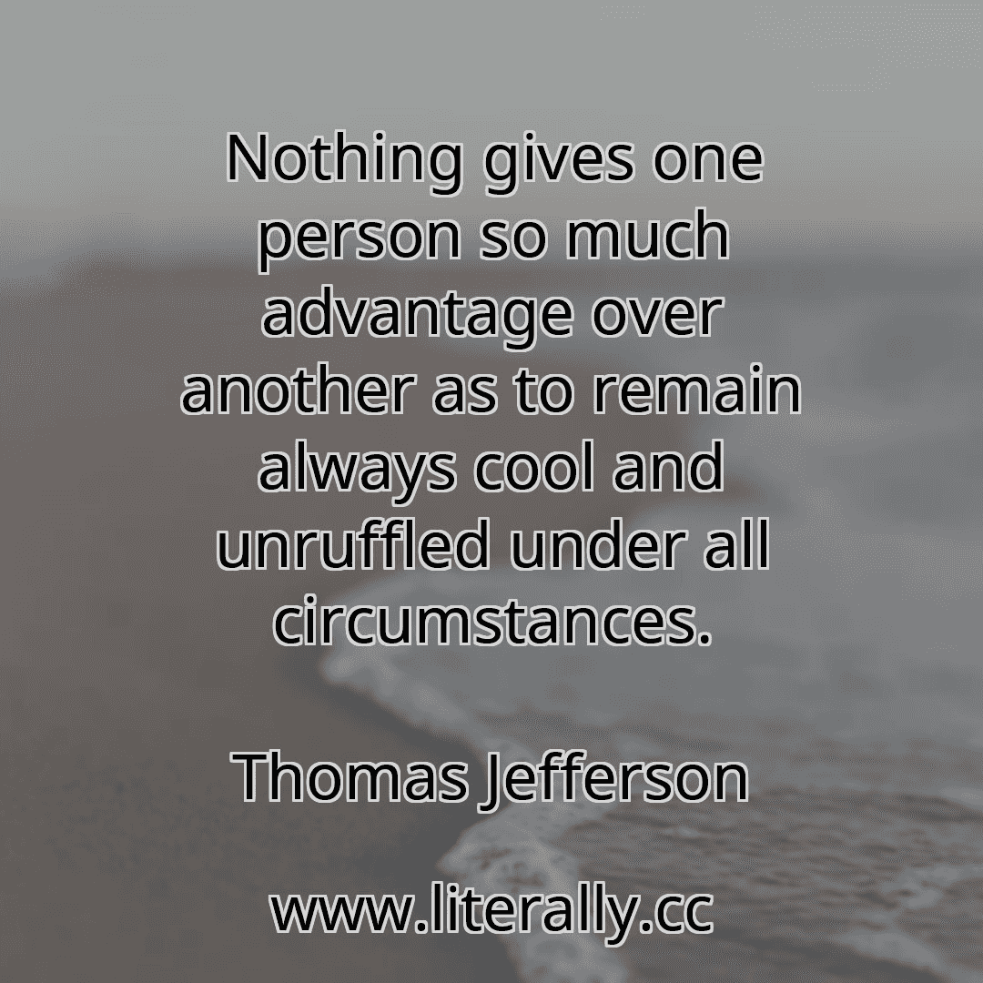 Nothing gives one person so much advantage over another as to remain always cool and unruffled under all circumstances.
Thomas Jefferson
