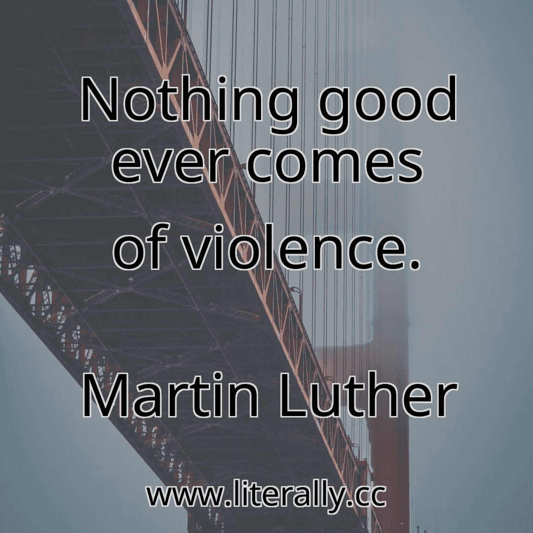 Nothing good ever comes of violence.
Martin Luther
