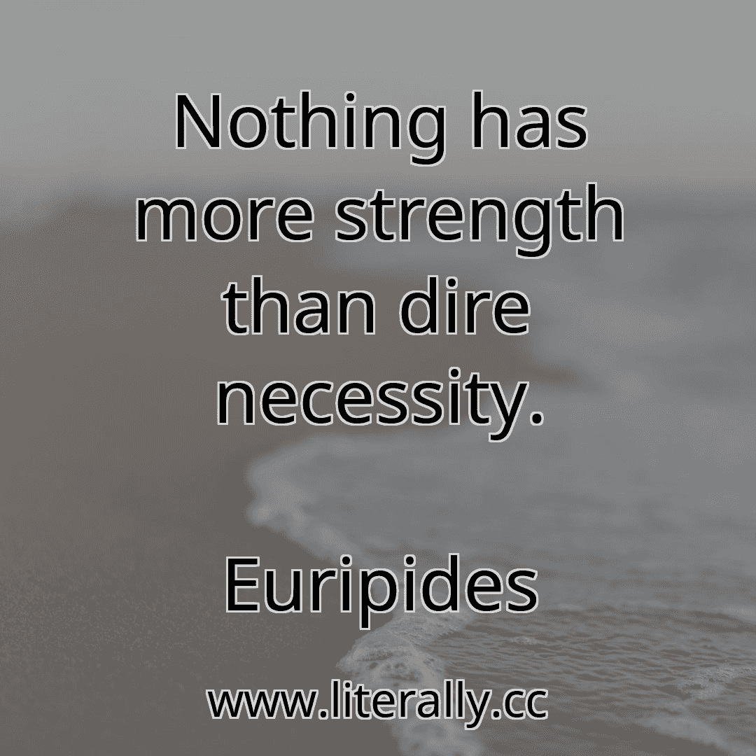 Nothing has more strength than dire necessity.
Euripides
