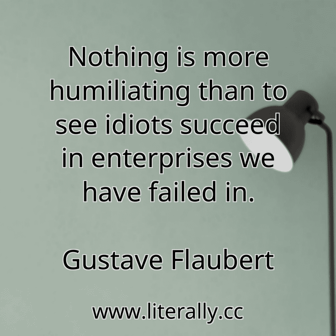 Nothing is more humiliating than to see idiots succeed in enterprises we have failed in.
Gustave Flaubert
