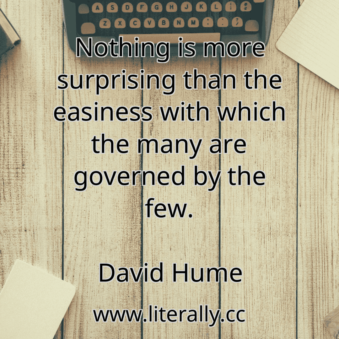 Nothing is more surprising than the easiness with which the many are governed by the few.
David Hume
