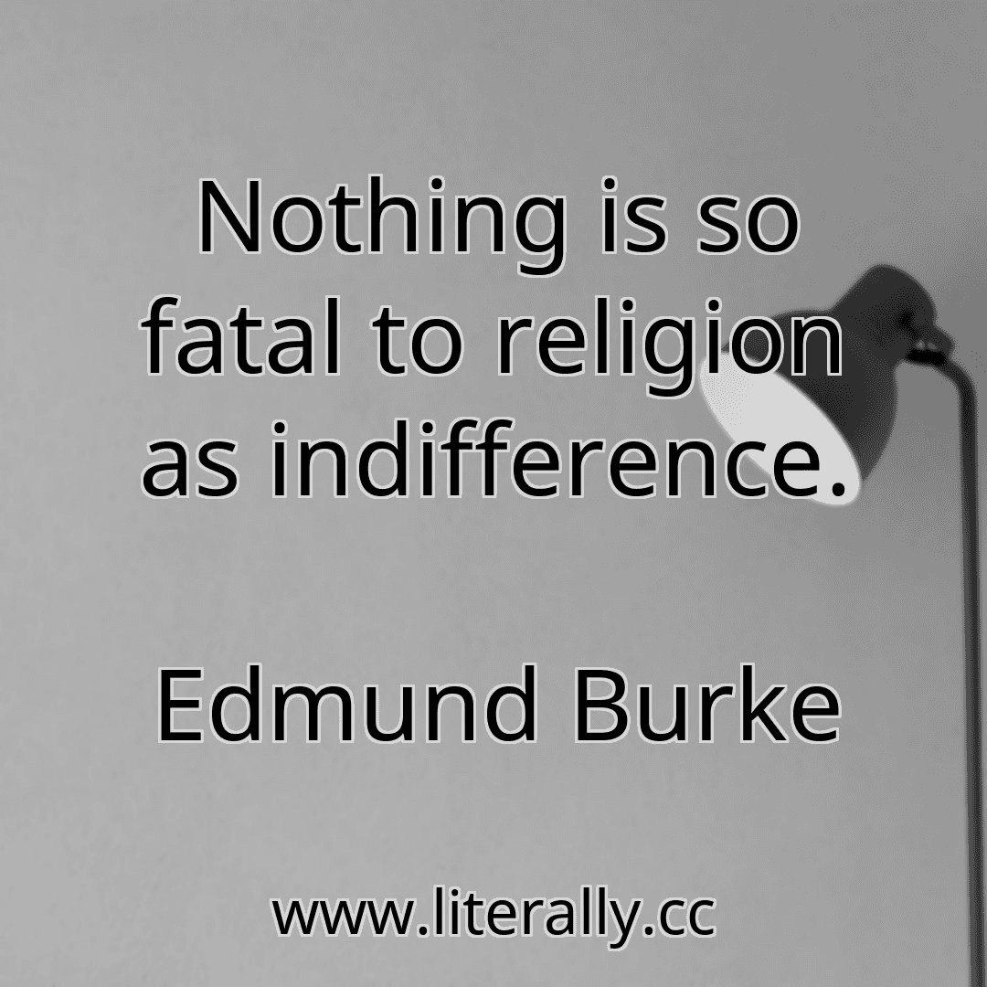 Nothing is so fatal to religion as indifference.
Edmund Burke
