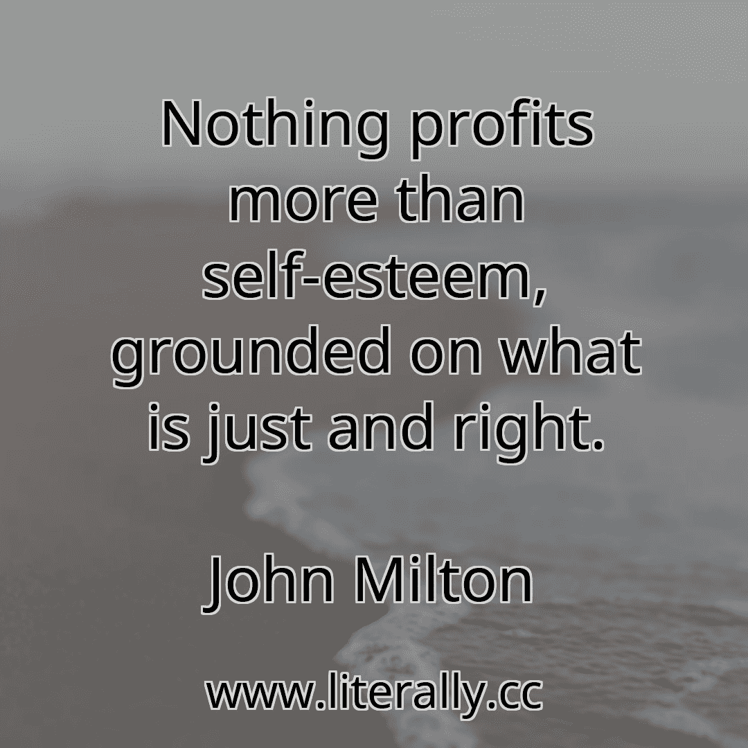 Nothing profits more than self-esteem, grounded on what is just and right.
John Milton
