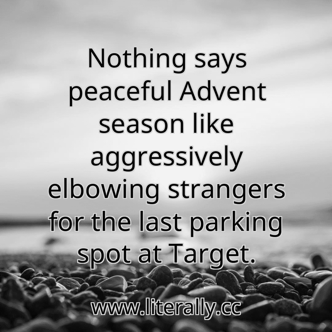 Nothing says peaceful Advent season like aggressively elbowing strangers for the last parking spot at Target.
