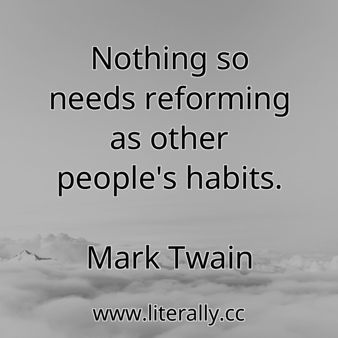 Nothing so needs reforming as other people's habits.
Mark Twain
