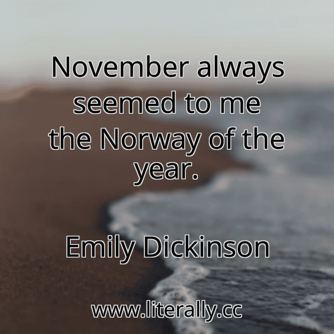 November always seemed to me the Norway of the year.
Emily Dickinson
