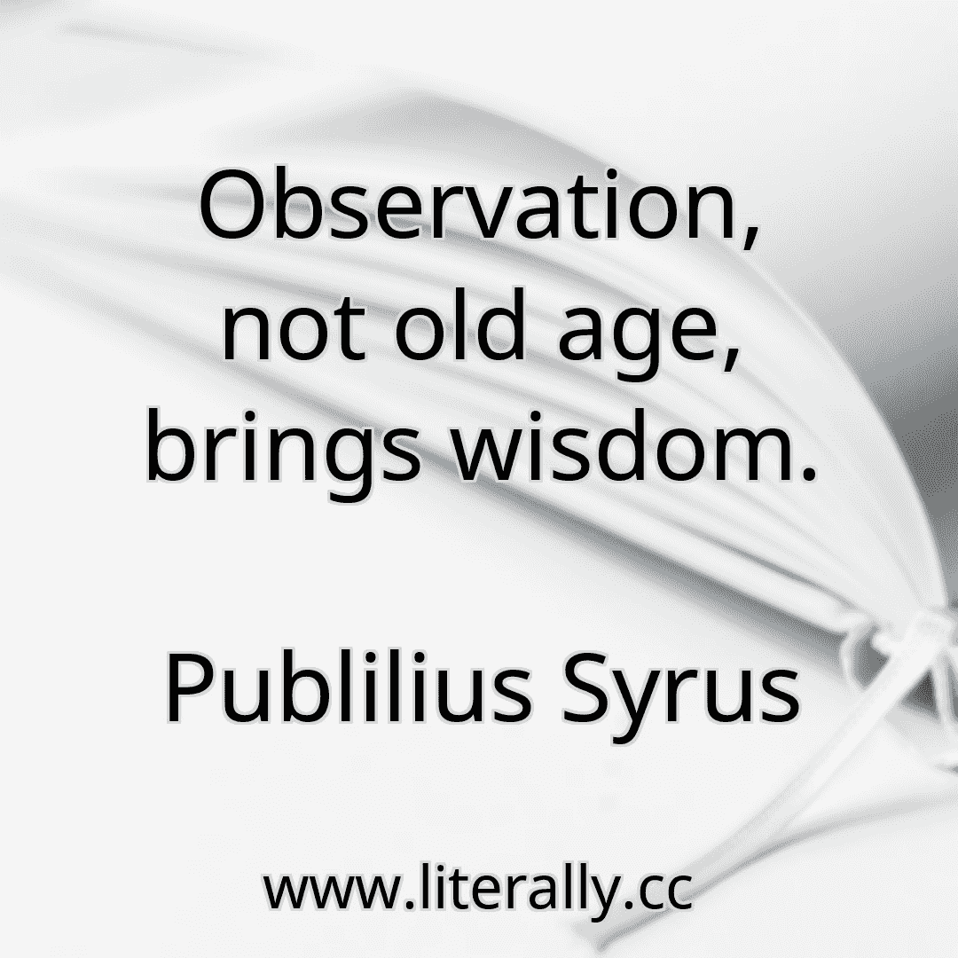 Observation, not old age, brings wisdom.
Publilius Syrus
