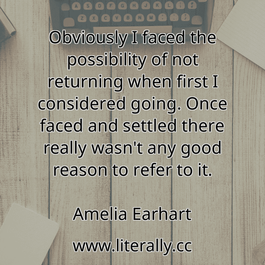 Obviously I faced the possibility of not returning when first I considered going. Once faced and settled there really wasn't any good reason to refer to it.
Amelia Earhart
