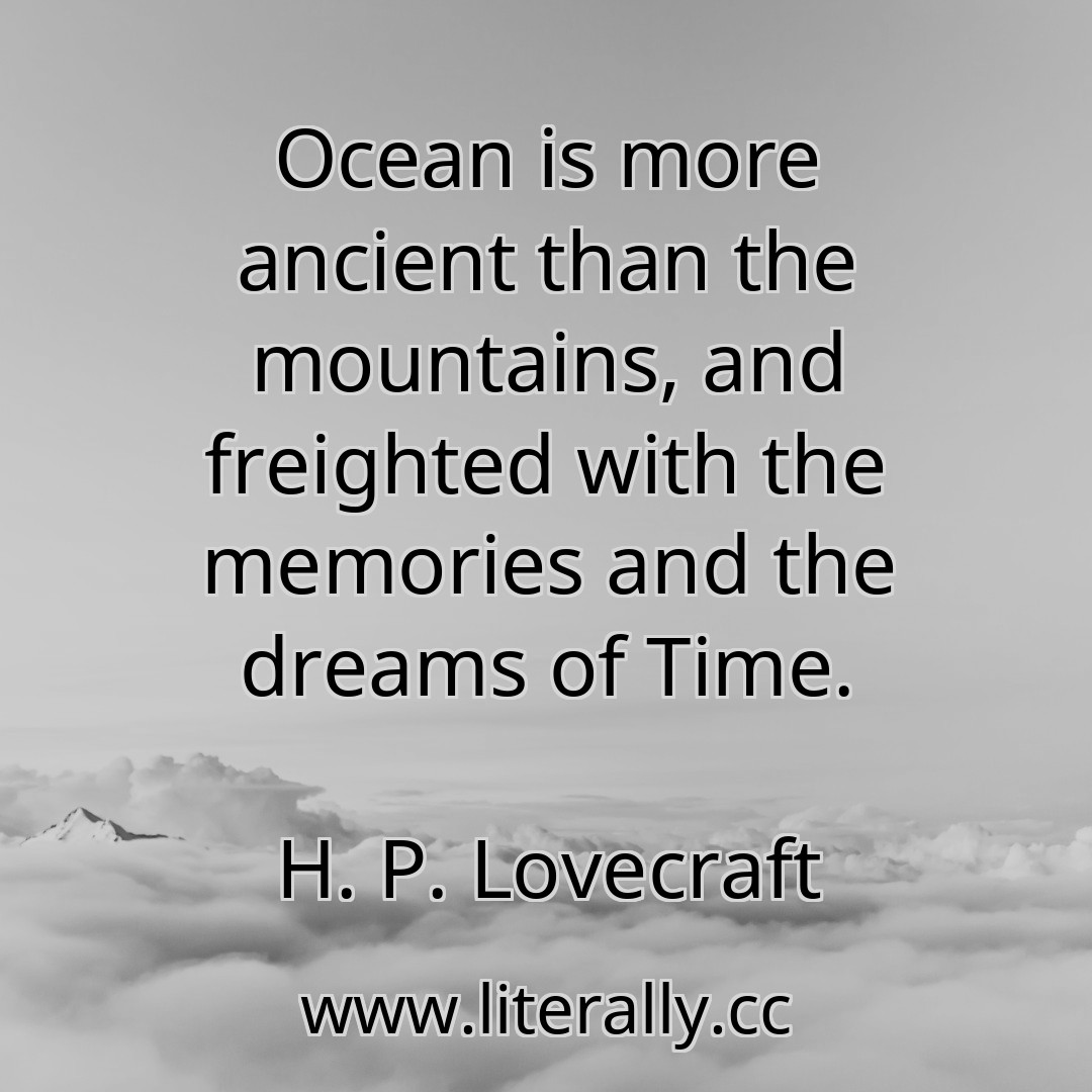 Ocean is more ancient than the mountains, and freighted with the memories and the dreams of Time.
H. P. Lovecraft
