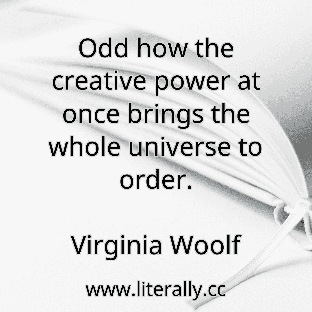 Odd how the creative power at once brings the whole universe to order.
Virginia Woolf
