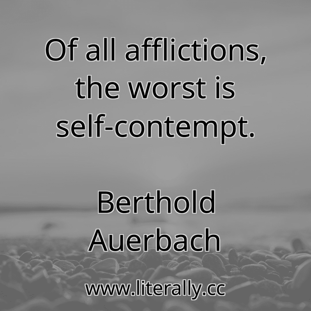 Of all afflictions, the worst is self-contempt.
Berthold Auerbach
