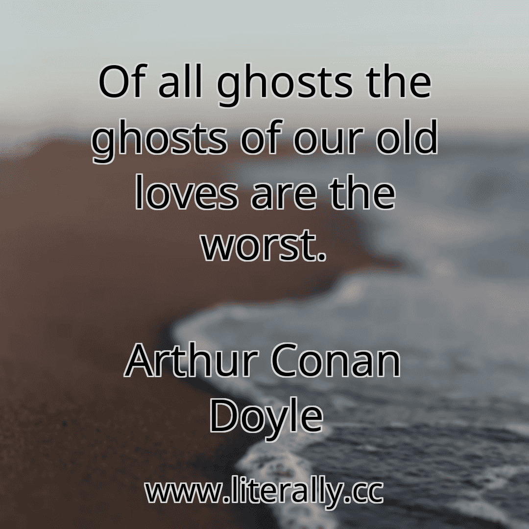 Of all ghosts the ghosts of our old loves are the worst.
Arthur Conan Doyle
