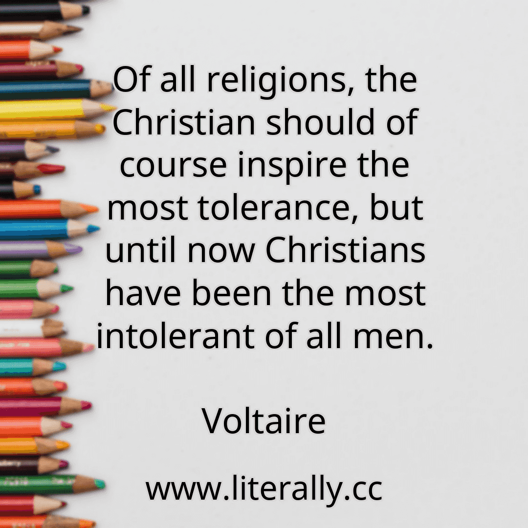 Of all religions, the Christian should of course inspire the most tolerance, but until now Christians have been the most intolerant of all men.
Voltaire
