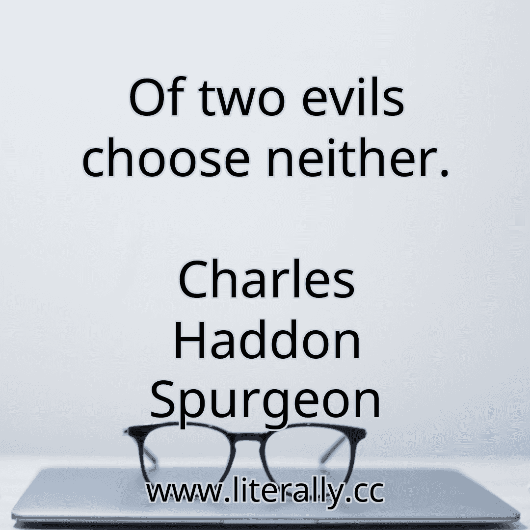 Of two evils choose neither.
Charles Haddon Spurgeon
