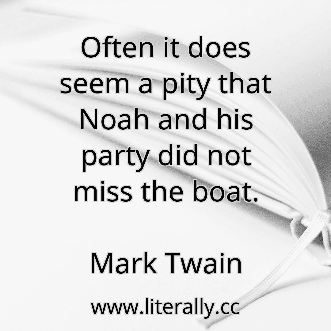 Often it does seem a pity that Noah and his party did not miss the boat.
Mark Twain
