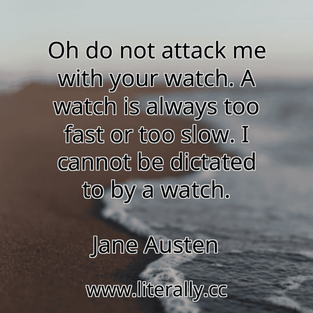 Oh do not attack me with your watch. A watch is always too fast or too slow. I cannot be dictated to by a watch.
Jane Austen
