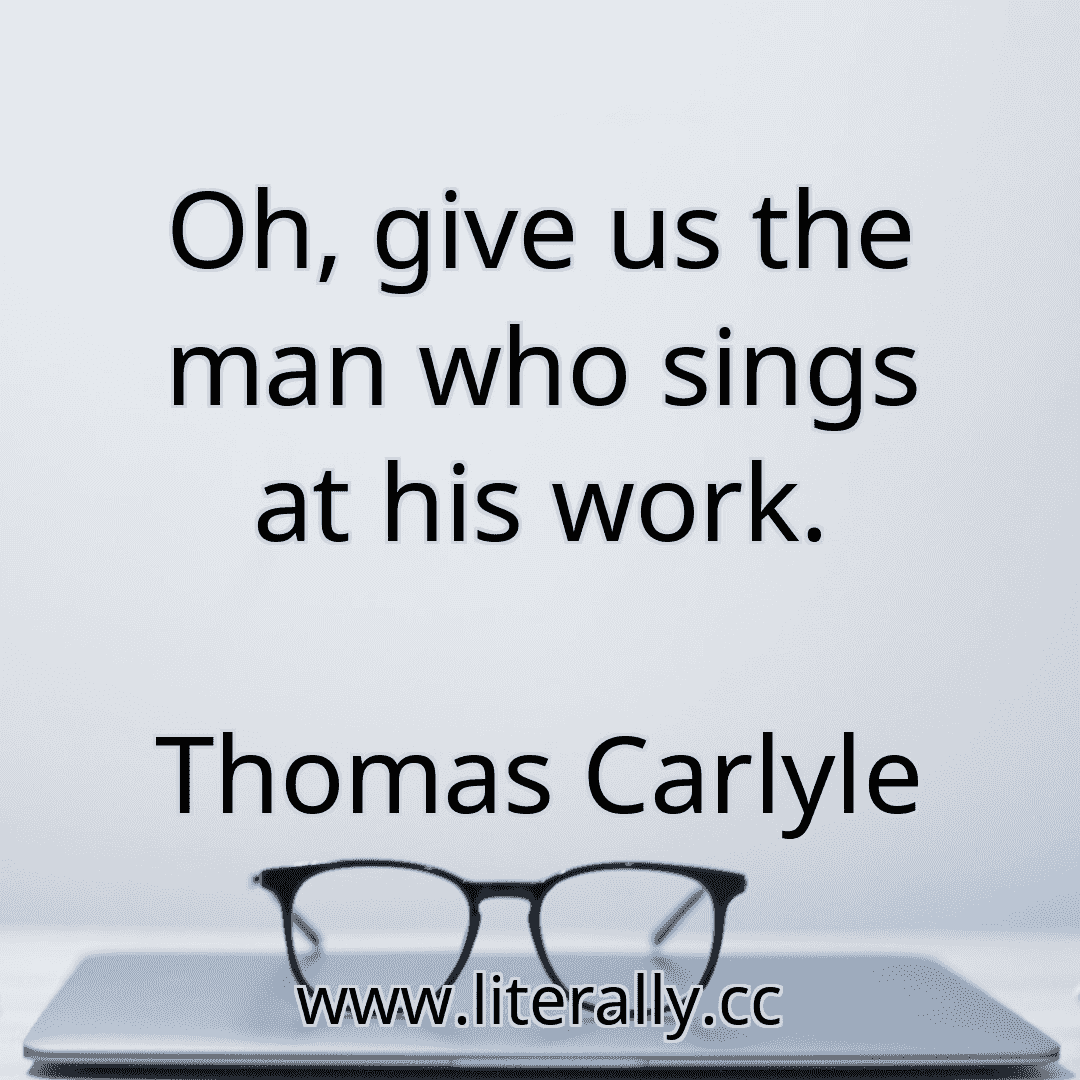 Oh, give us the man who sings at his work.
Thomas Carlyle
