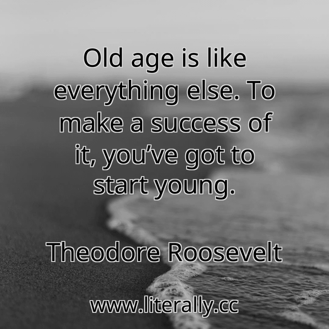 Old age is like everything else. To make a success of it, you’ve got to start young.
Theodore Roosevelt
