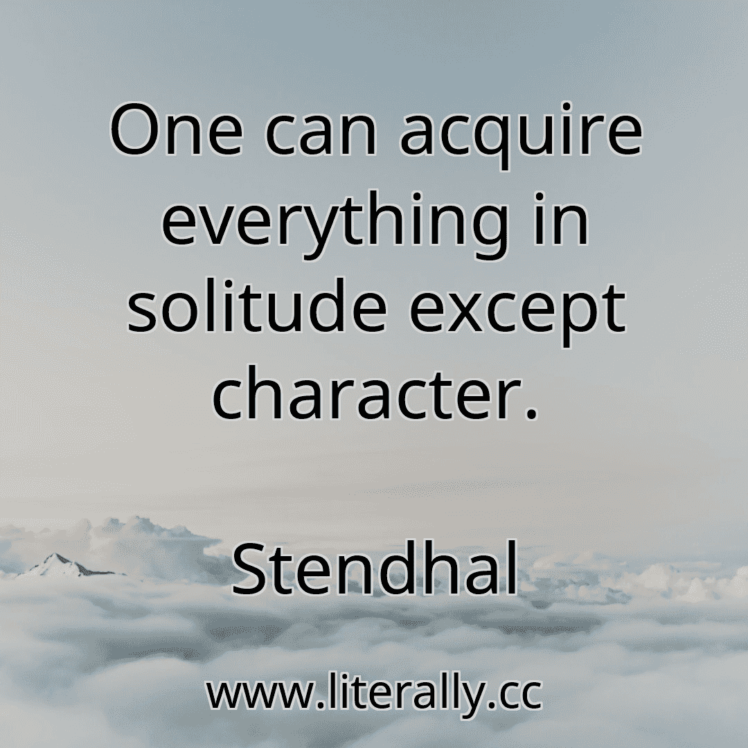 One can acquire everything in solitude except character.
Stendhal
