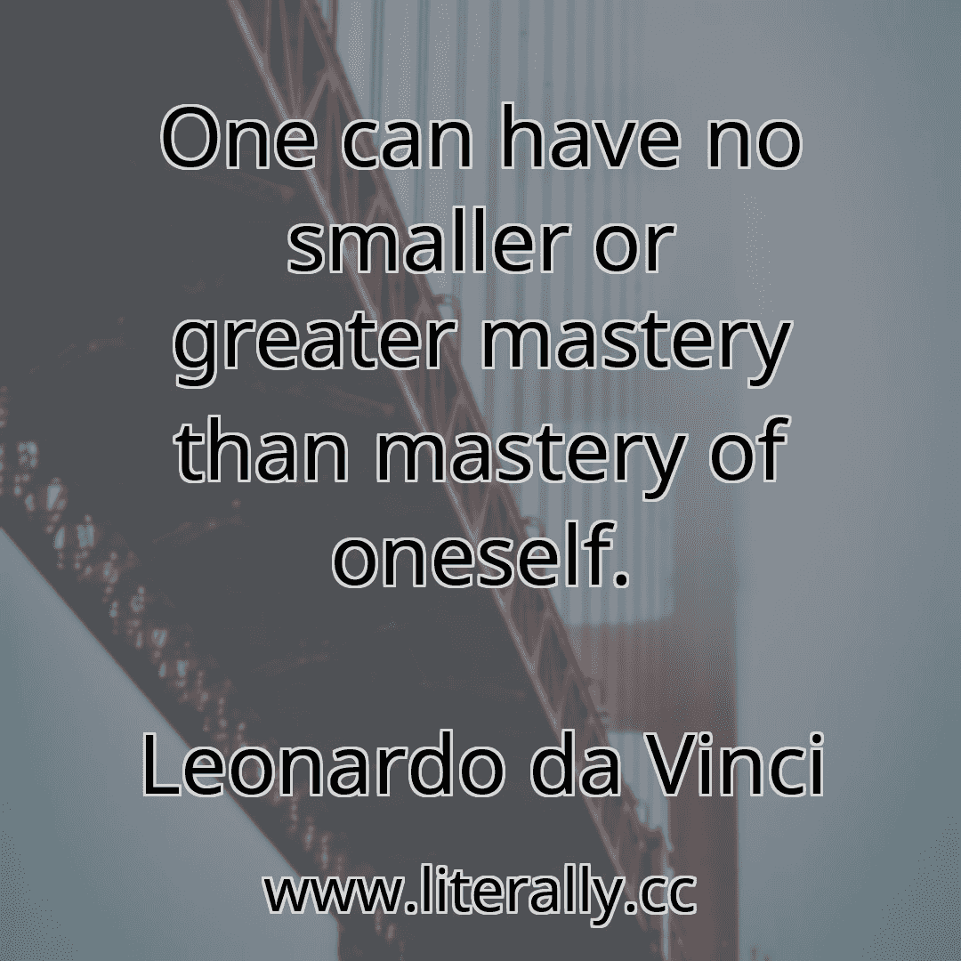 One can have no smaller or greater mastery than mastery of oneself.
Leonardo da Vinci
