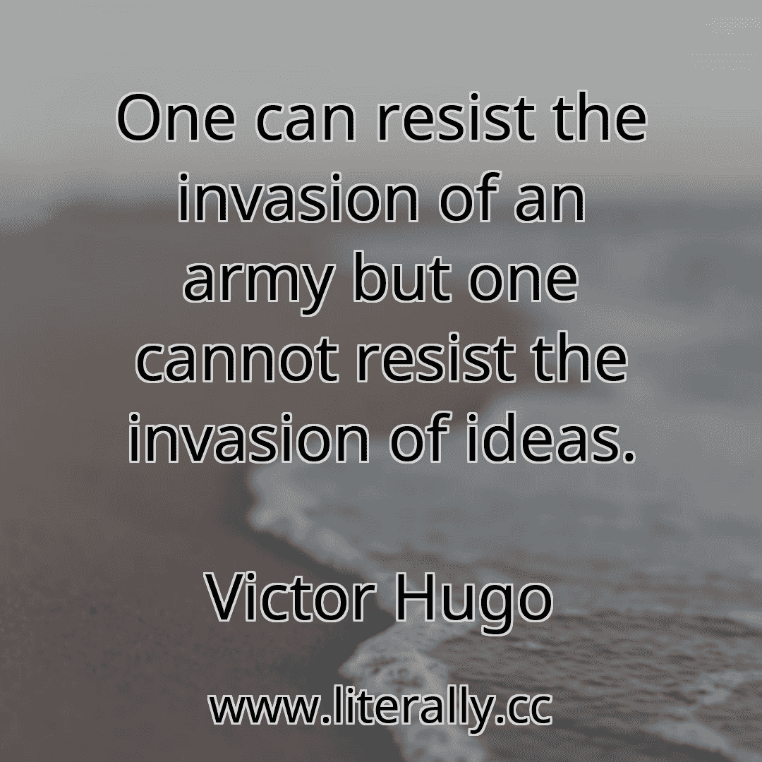 One can resist the invasion of an army but one cannot resist the invasion of ideas.
Victor Hugo
