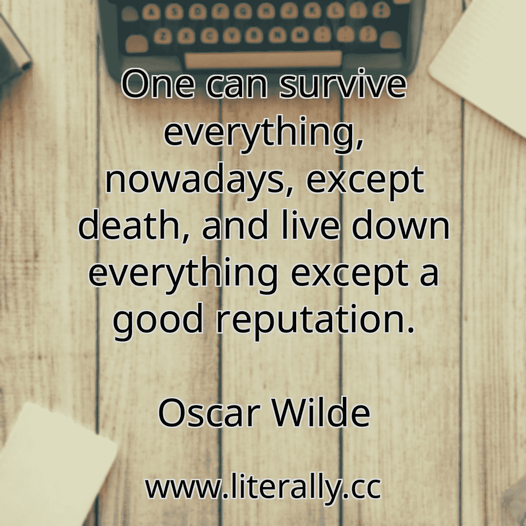One can survive everything, nowadays, except death, and live down everything except a good reputation.
Oscar Wilde

