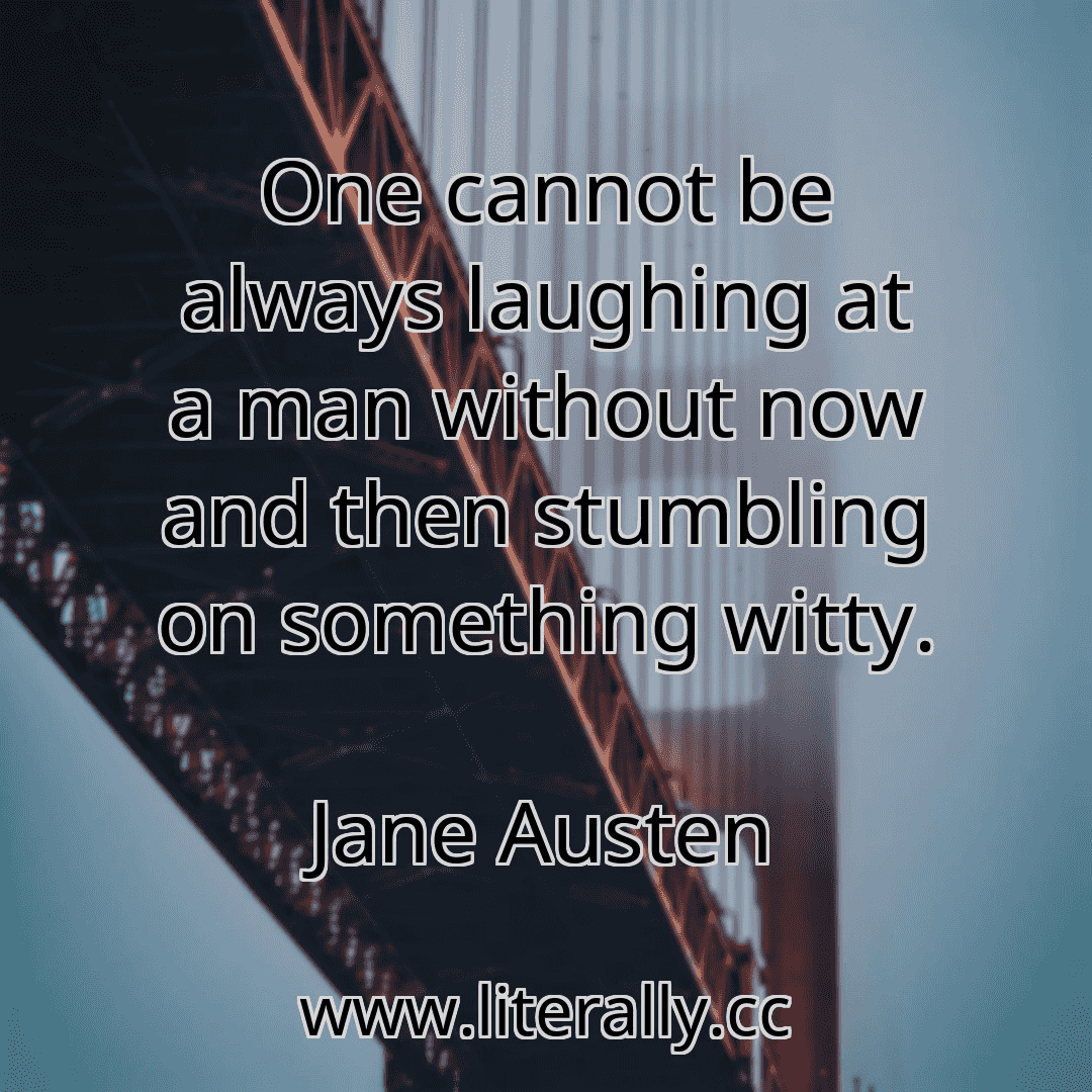 One cannot be always laughing at a man without now and then stumbling on something witty.
Jane Austen
