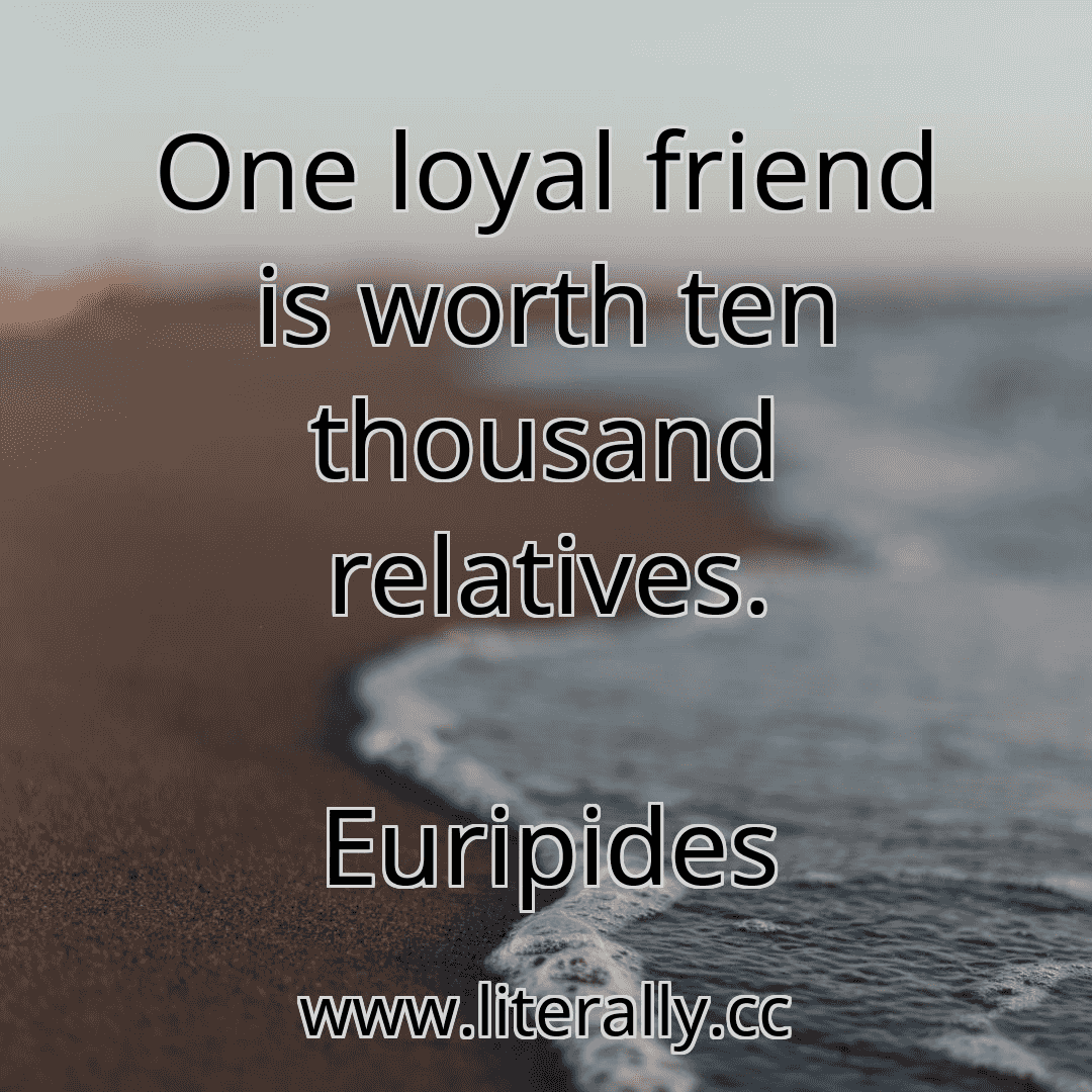 One loyal friend is worth ten thousand relatives.
Euripides
