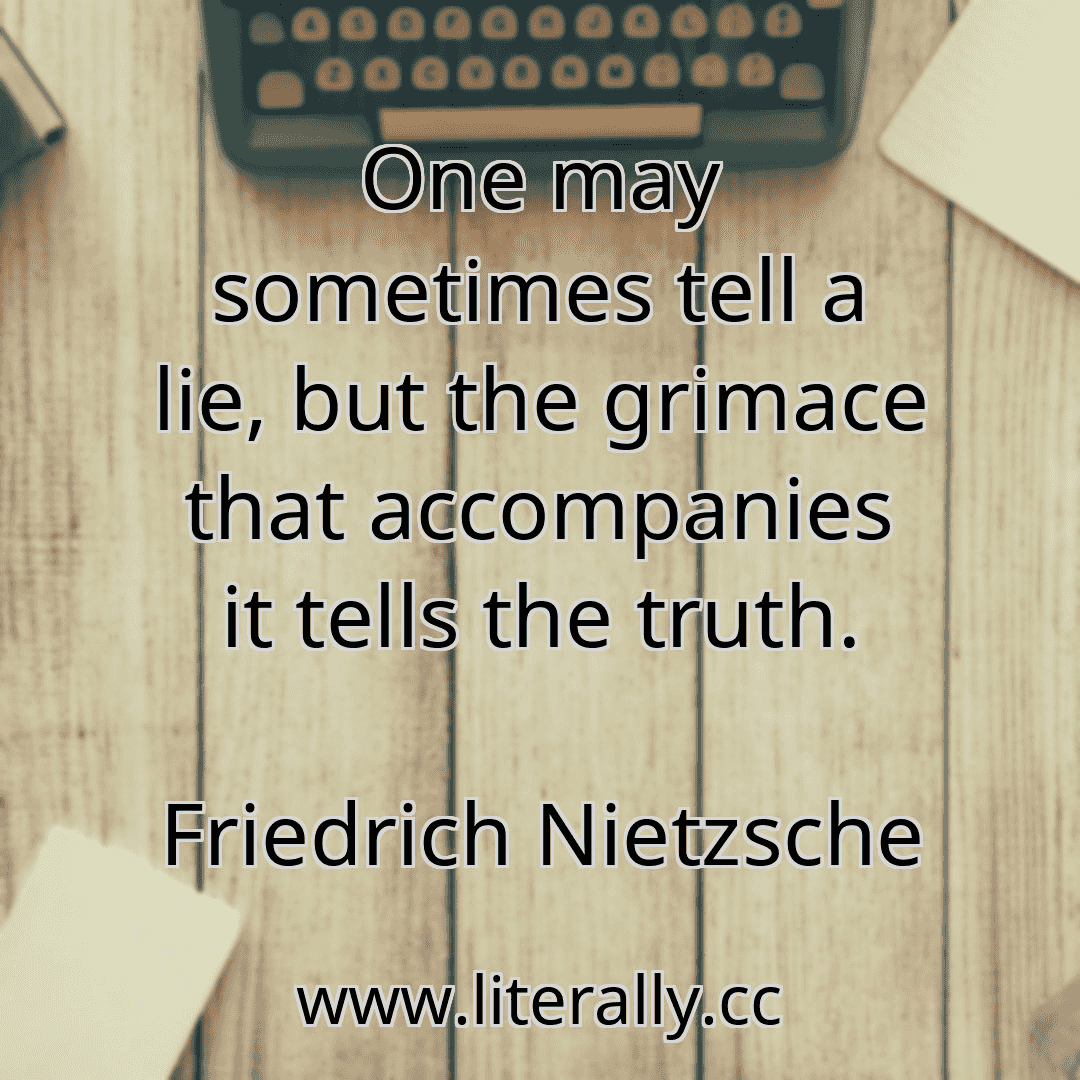 One may sometimes tell a lie, but the grimace that accompanies it tells the truth.
Friedrich Nietzsche
