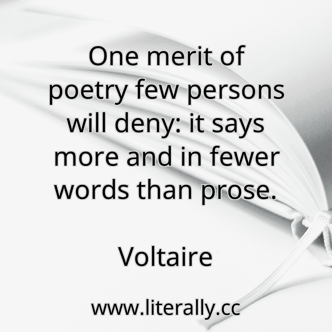 One merit of poetry few persons will deny: it says more and in fewer words than prose.
Voltaire
