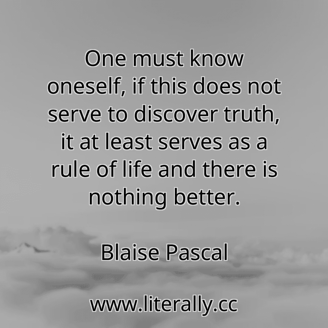 One must know oneself, if this does not serve to discover truth, it at least serves as a rule of life and there is nothing better.
Blaise Pascal
