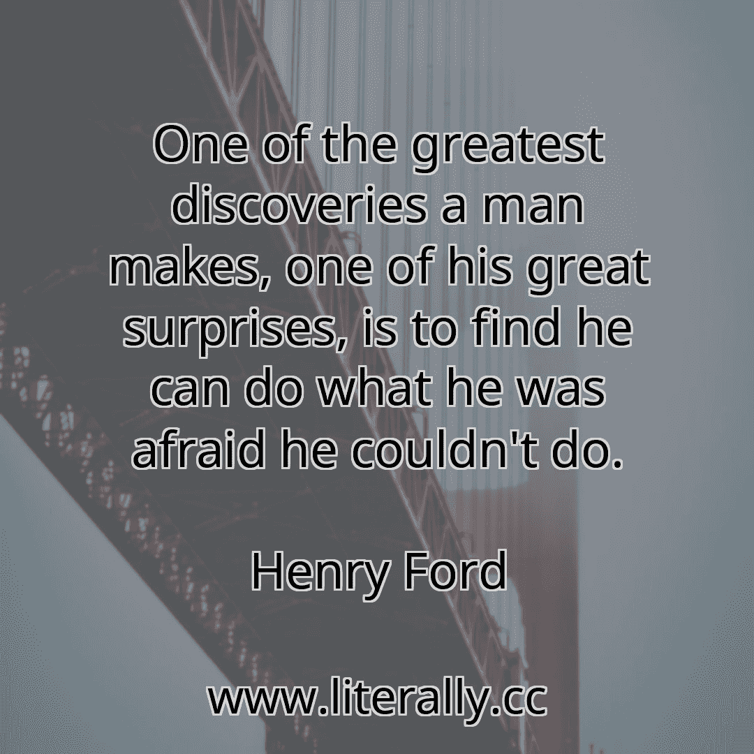 One of the greatest discoveries a man makes, one of his great surprises, is to find he can do what he was afraid he couldn't do.
Henry Ford
