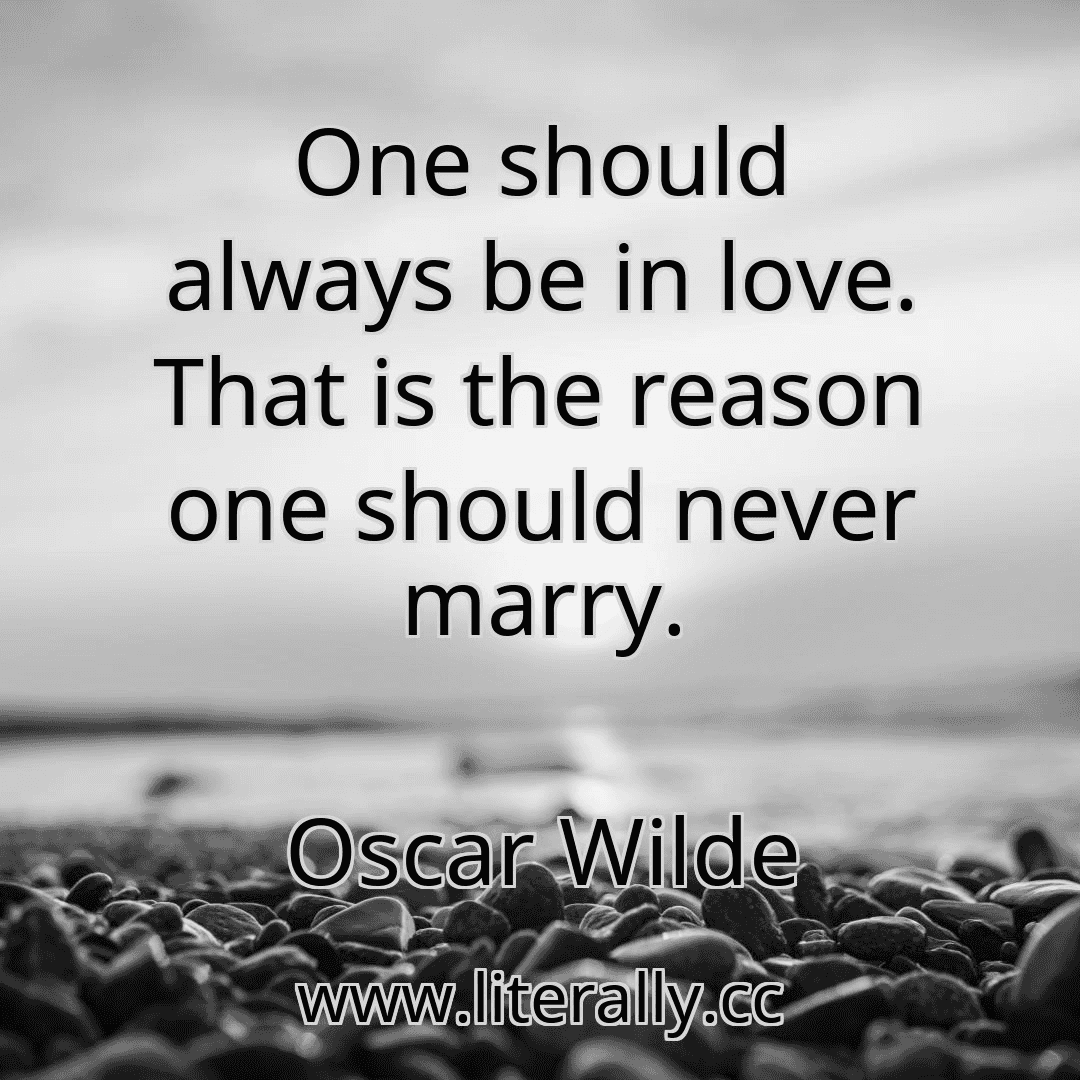 One should always be in love. That is the reason one should never marry.
Oscar Wilde
