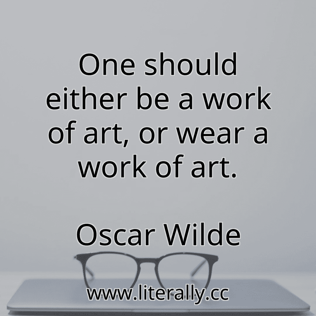 One should either be a work of art, or wear a work of art.
Oscar Wilde
