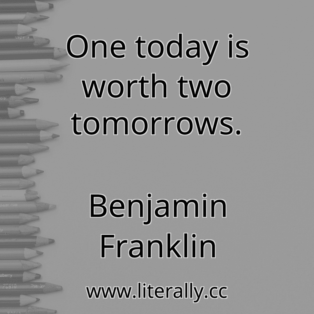 One today is worth two tomorrows.
Benjamin Franklin
