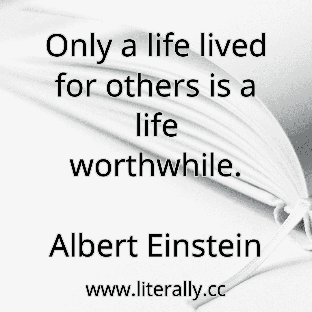 Only a life lived for others is a life worthwhile.
Albert Einstein
