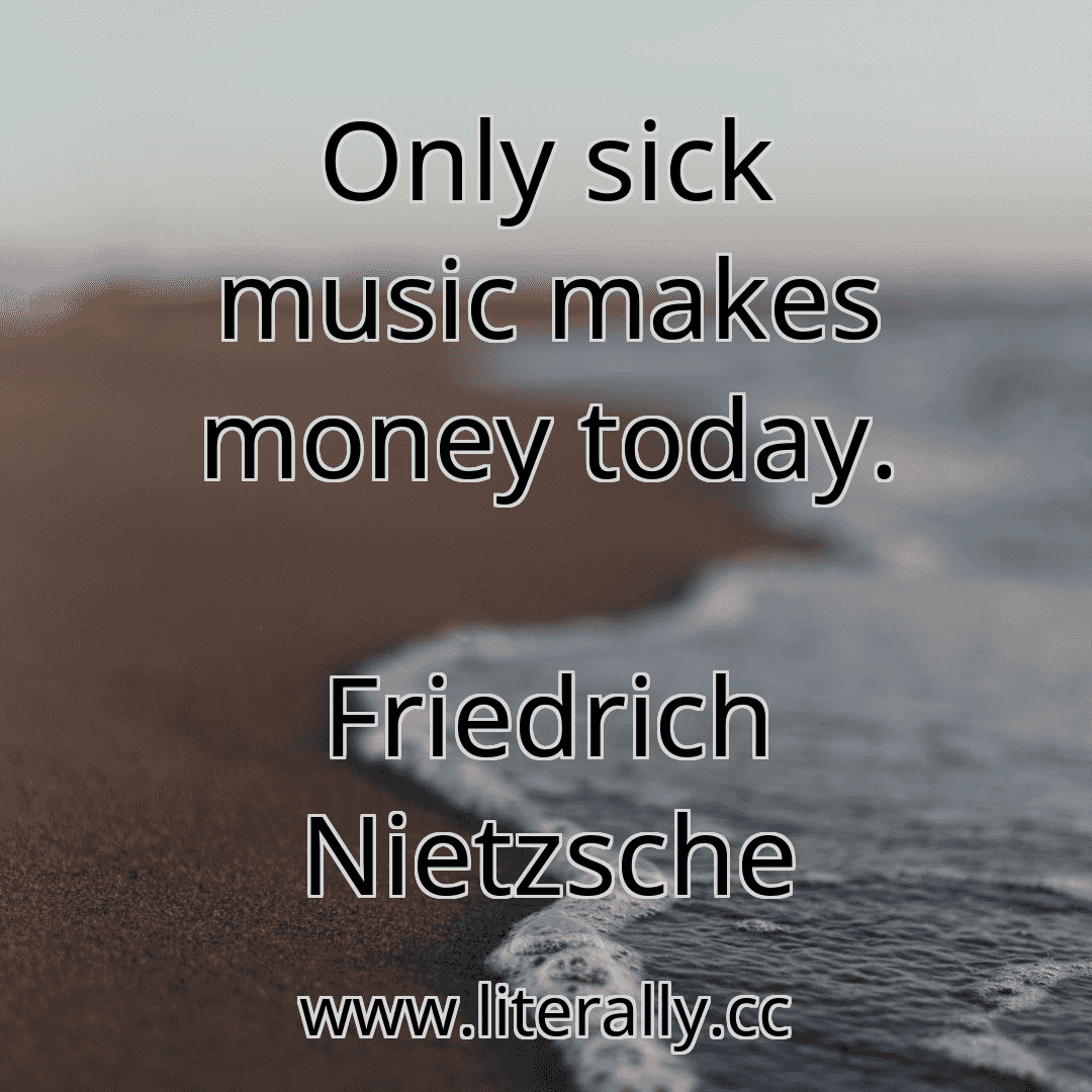 Only sick music makes money today.
Friedrich Nietzsche
