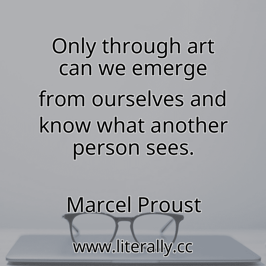Only through art can we emerge from ourselves and know what another person sees.
Marcel Proust
