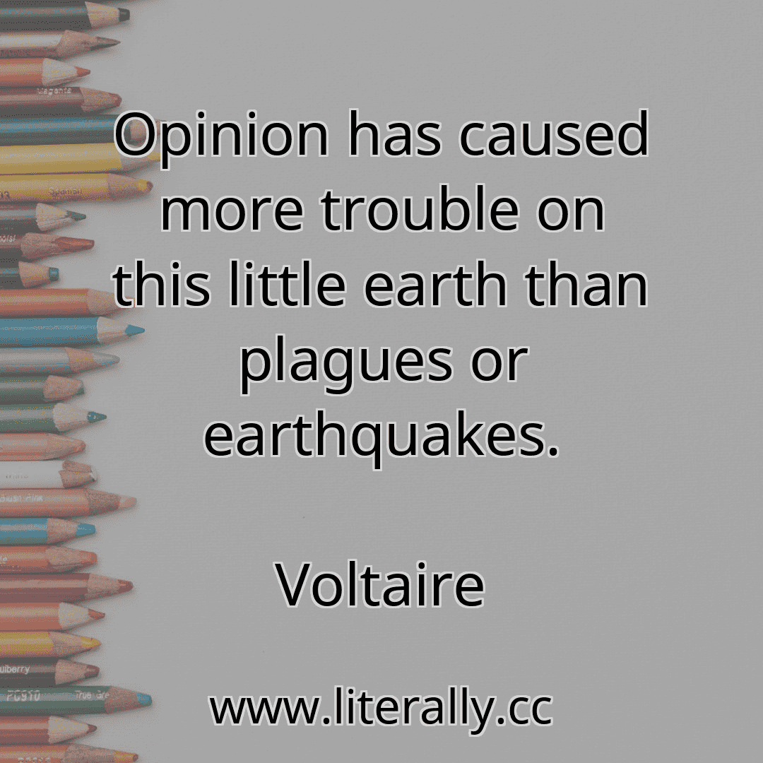 Opinion has caused more trouble on this little earth than plagues or earthquakes.
Voltaire

