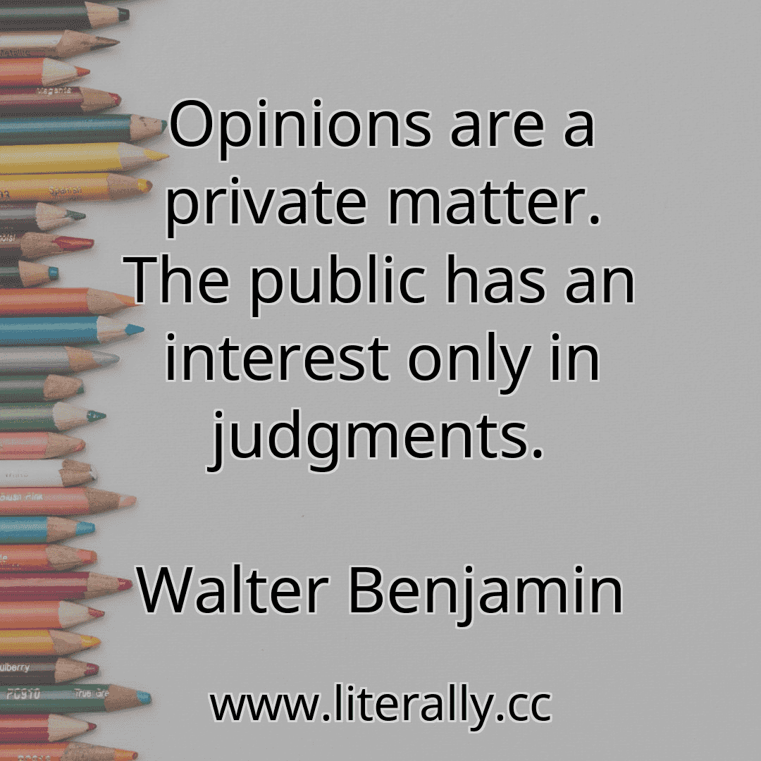 Opinions are a private matter. The public has an interest only in judgments.
Walter Benjamin
