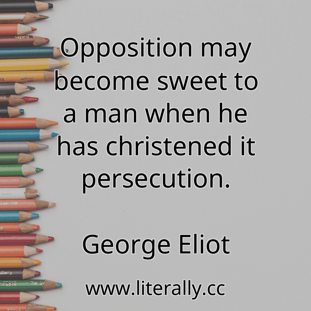 Opposition may become sweet to a man when he has christened it persecution.
George Eliot
