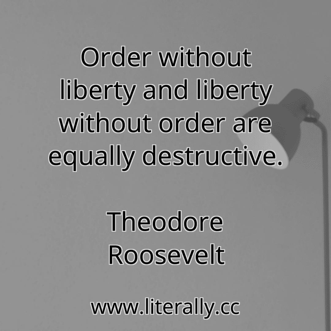 Order without liberty and liberty without order are equally destructive.
Theodore Roosevelt
