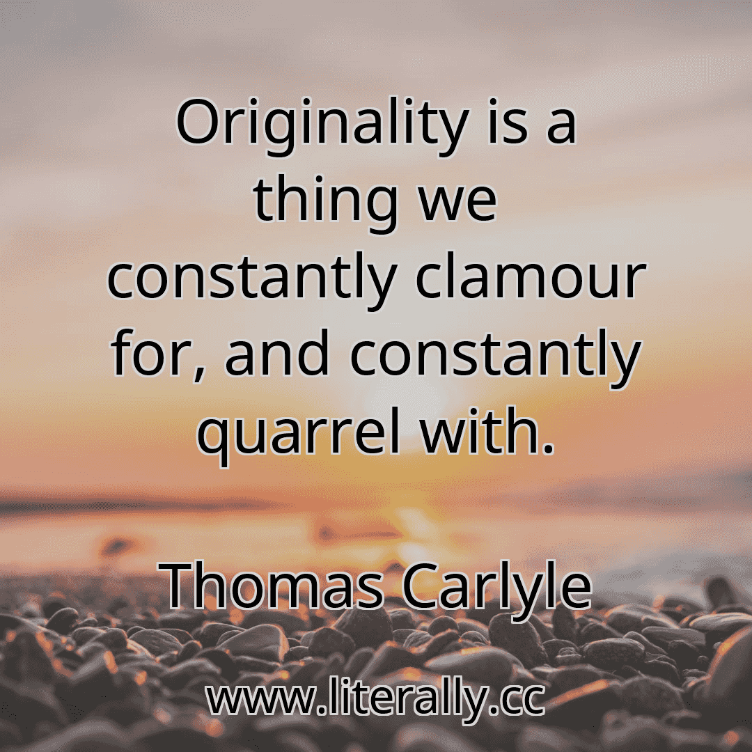 Originality is a thing we constantly clamour for, and constantly quarrel with.
Thomas Carlyle
